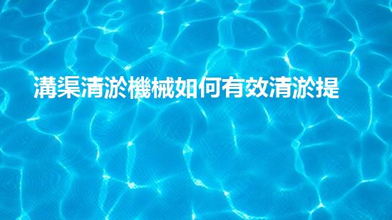 溝渠清淤機械如何有效清淤提升水體環(huán)境質(zhì)量？揭秘清淤技術的終極秘訣！